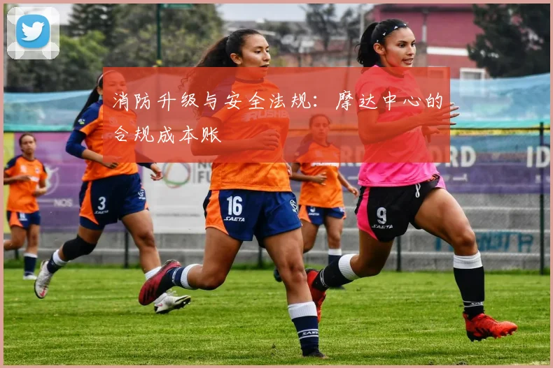 消防升级与安全法规：摩达中心的合规成本账
