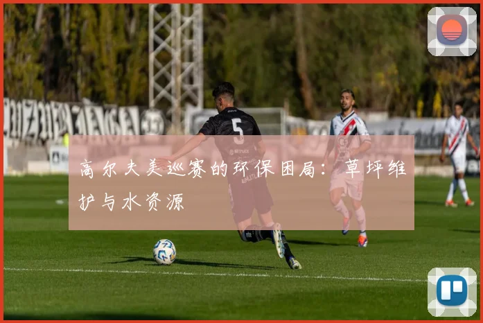 高尔夫美巡赛的环保困局：草坪维护与水资源