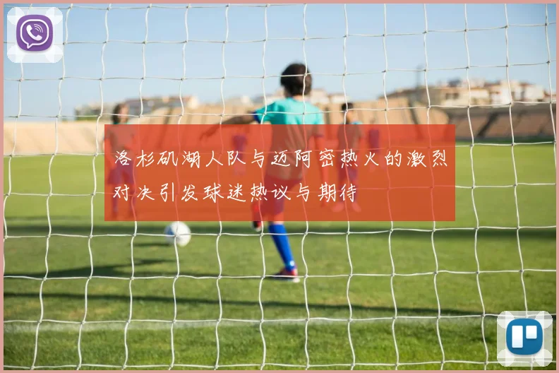 洛杉矶湖人队与迈阿密热火的激烈对决引发球迷热议与期待