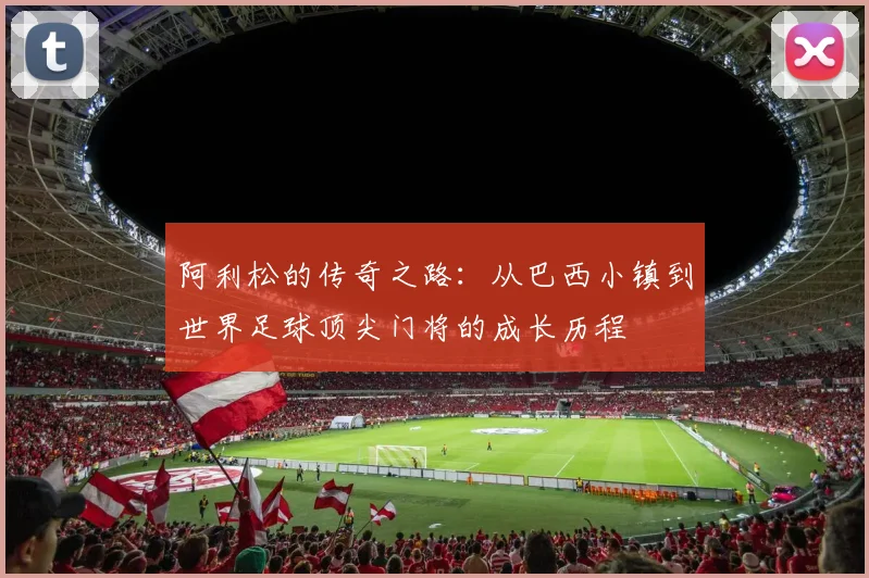 阿利松的传奇之路：从巴西小镇到世界足球顶尖门将的成长历程