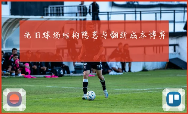 老旧球场结构隐患与翻新成本博弈