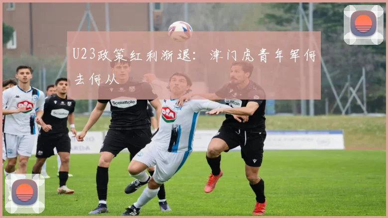 U23政策红利渐退：津门虎青年军何去何从