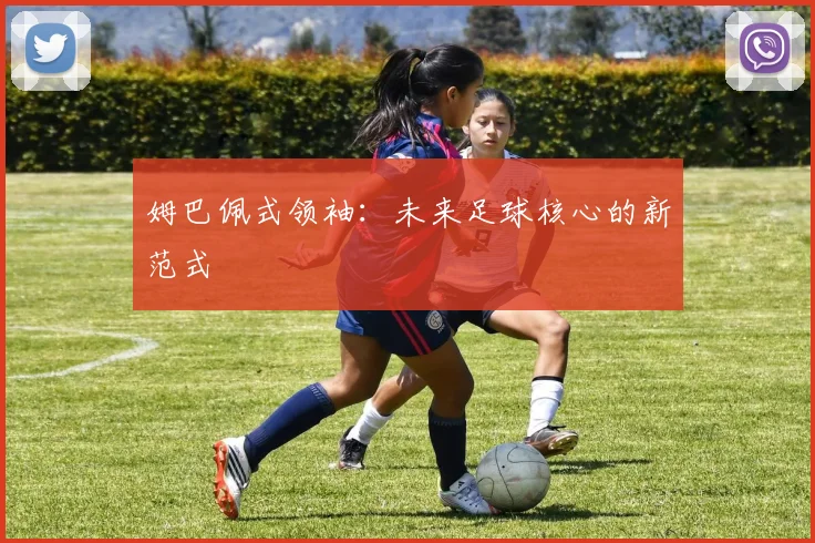 姆巴佩式领袖：未来足球核心的新范式