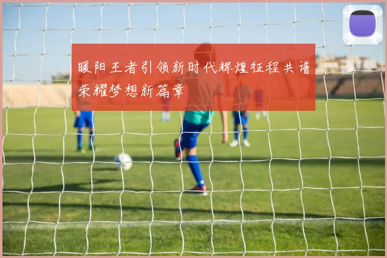 暖阳王者引领新时代辉煌征程共谱荣耀梦想新篇章