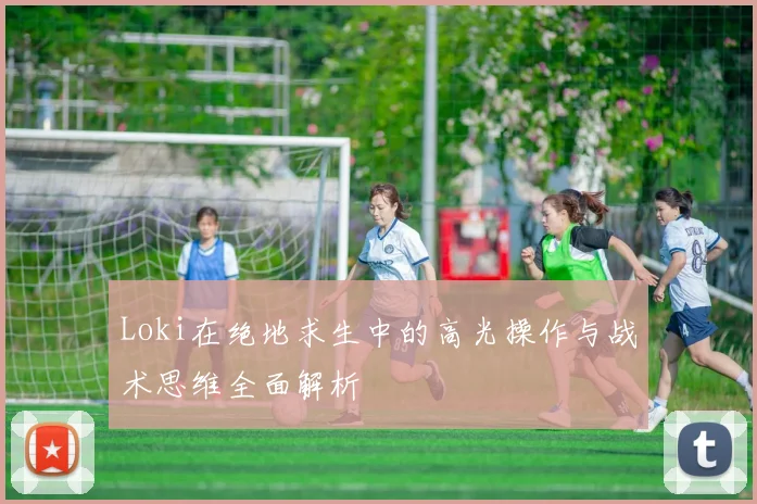 Loki在绝地求生中的高光操作与战术思维全面解析