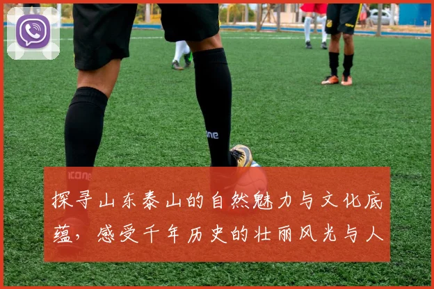 探寻山东泰山的自然魅力与文化底蕴，感受千年历史的壮丽风光与人文精神