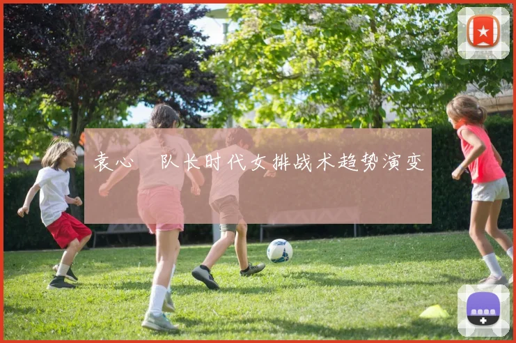 袁心玥队长时代女排战术趋势演变