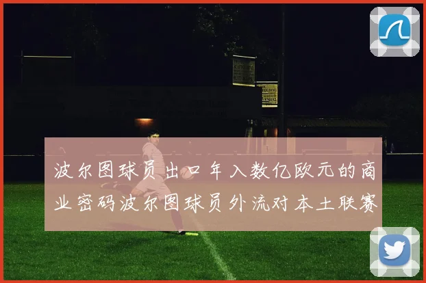 波尔图球员出口年入数亿欧元的商业密码波尔图球员外流对本土联赛的冲击欧盟转会政策如何影响波尔图球员出口从波尔图看欧洲足坛球