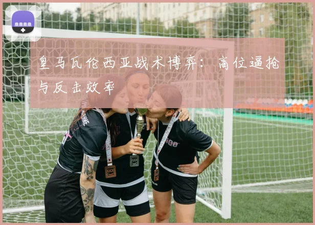 皇马瓦伦西亚战术博弈：高位逼抢与反击效率