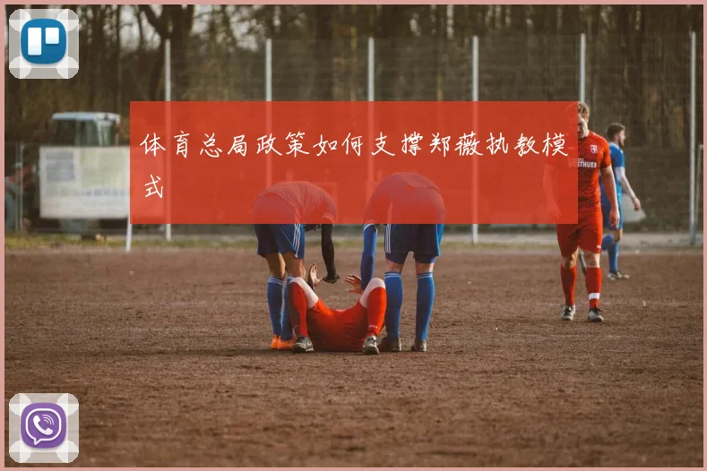 体育总局政策如何支撑郑薇执教模式