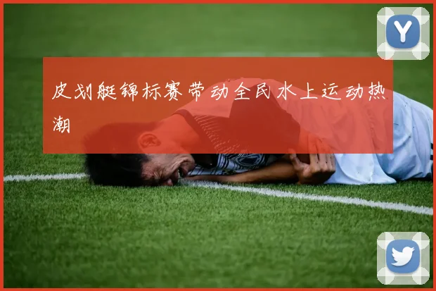 皮划艇锦标赛带动全民水上运动热潮