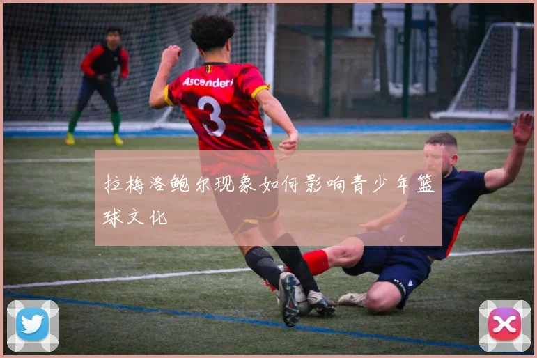拉梅洛鲍尔现象如何影响青少年篮球文化