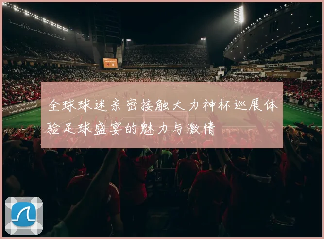 全球球迷亲密接触大力神杯巡展体验足球盛宴的魅力与激情