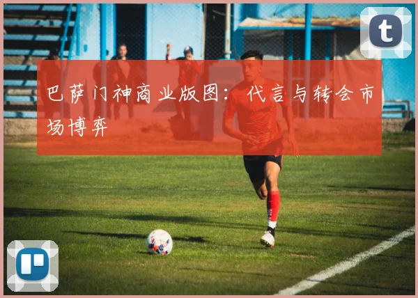 巴萨门神商业版图：代言与转会市场博弈